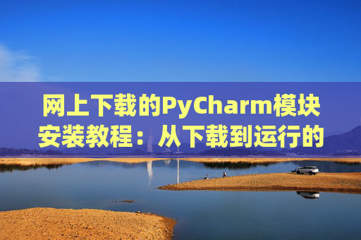 网上下载的PyCharm模块安装教程：从下载到运行的全流程